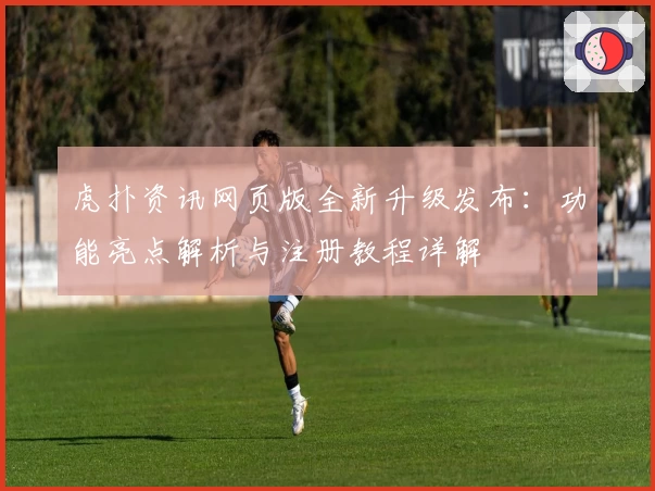 虎扑资讯网页版全新升级发布:功能亮点解析与注册教程详解