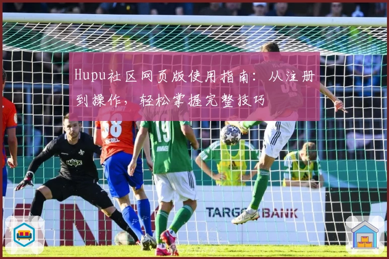 Hupu社区网页版使用指南：从注册到操作，轻松掌握完整技巧