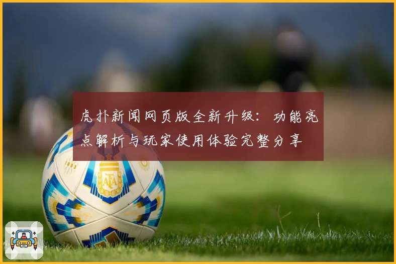 虎扑新闻网页版全新升级：功能亮点解析与玩家使用体验完整分享