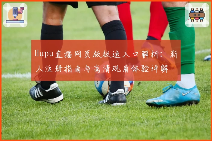 Hupu直播网页版极速入口解析：新人注册指南与高清观看体验详解