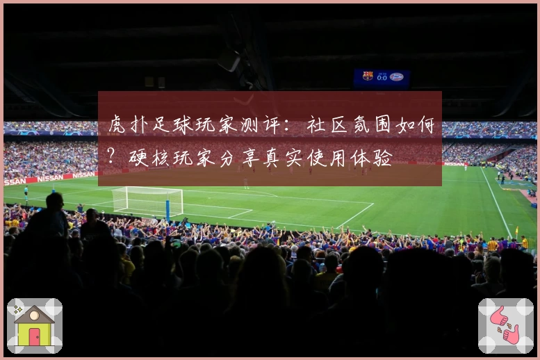 虎扑足球玩家测评：社区氛围如何？硬核玩家分享真实使用体验