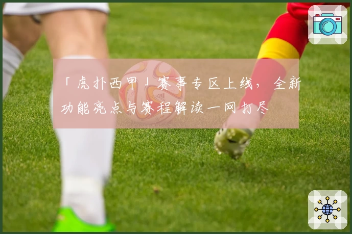 「虎扑西甲」赛事专区上线,全新功能亮点与赛程解读一网打尽