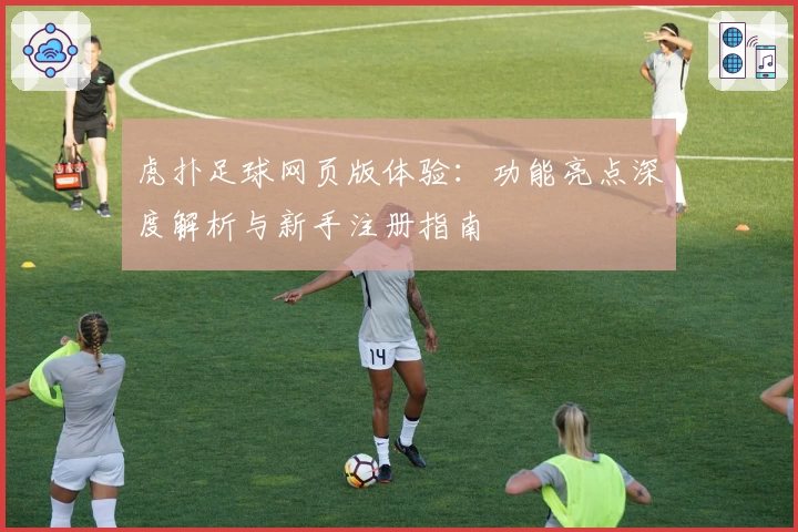 虎扑足球网页版体验：功能亮点深度解析与新手注册指南