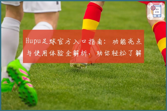 Hupu足球官方入口指南:功能亮点与使用体验全解析,助你轻松了解精彩赛事