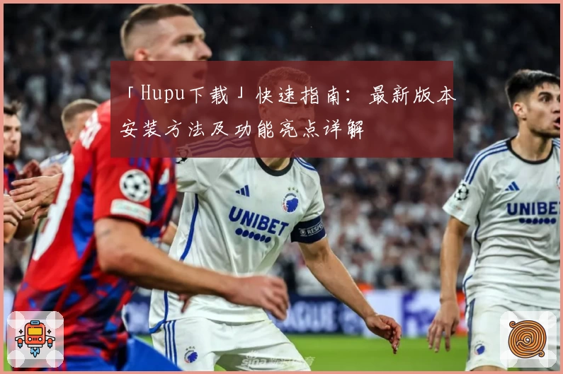 「Hupu下载」快速指南：最新版本安装方法及功能亮点详解