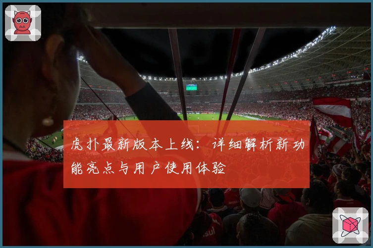 虎扑最新版本上线：详细解析新功能亮点与用户使用体验