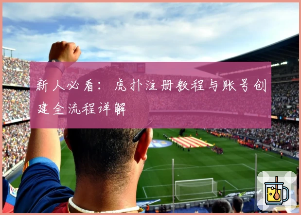 新人必看：虎扑注册教程与账号创建全流程详解