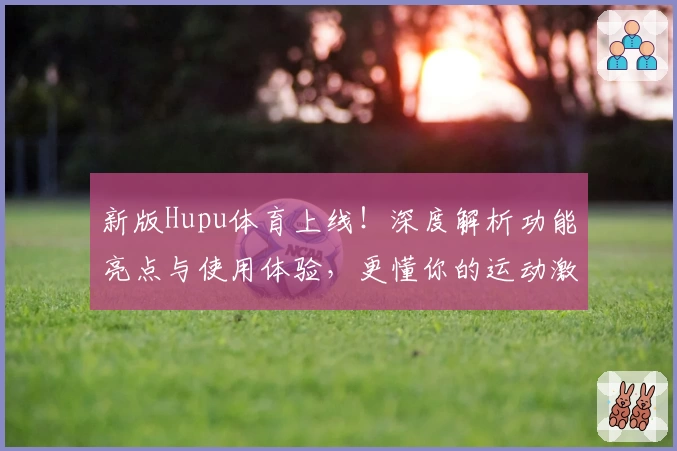 新版Hupu体育上线！深度解析功能亮点与使用体验，更懂你的运动激情