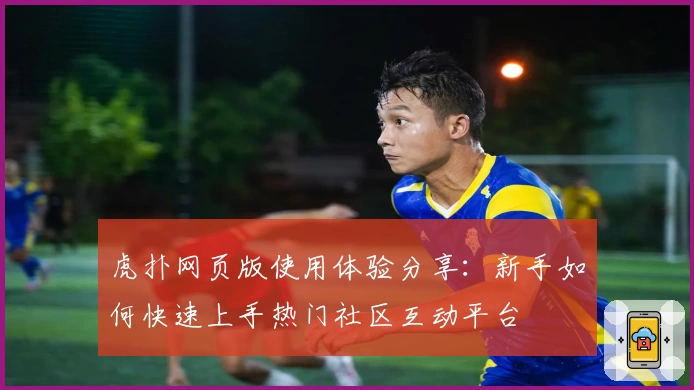 虎扑网页版使用体验分享:新手如何快速上手热门社区互动平台