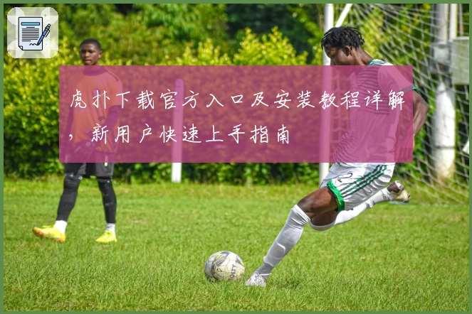 虎扑下载官方入口及安装教程详解,新用户快速上手指南