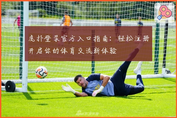 虎扑登录官方入口指南：轻松注册开启你的体育交流新体验