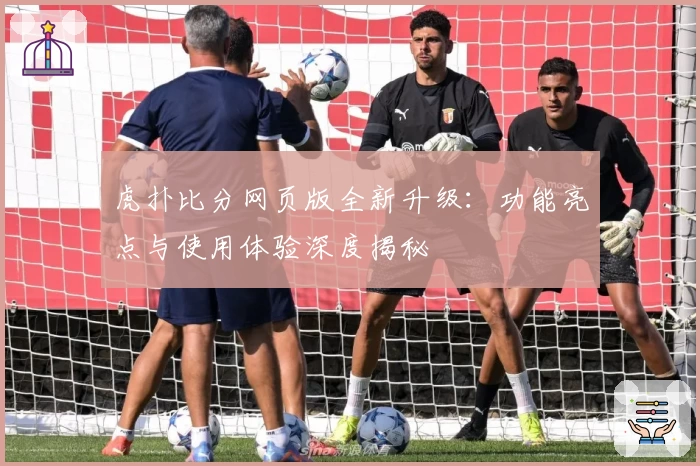 虎扑比分网页版全新升级：功能亮点与使用体验深度揭秘