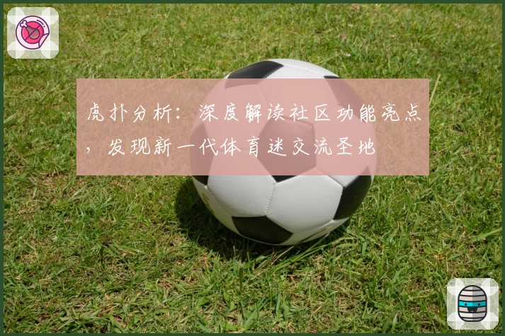 虎扑分析：深度解读社区功能亮点，发现新一代体育迷交流圣地
