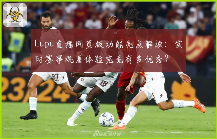 Hupu直播网页版功能亮点解读：实时赛事观看体验究竟有多优秀？