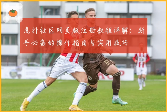 虎扑社区网页版注册教程详解：新手必备的操作指南与实用技巧