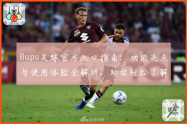 Hupu足球官方入口指南：功能亮点与使用体验全解析，助你轻松了解精彩赛事