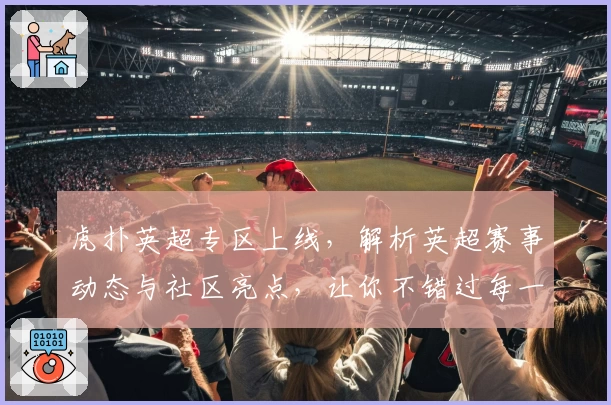 虎扑英超专区上线,解析英超赛事动态与社区亮点,让你不错过每一场激情瞬间