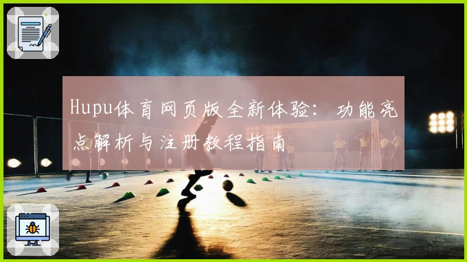 Hupu体育网页版全新体验：功能亮点解析与注册教程指南