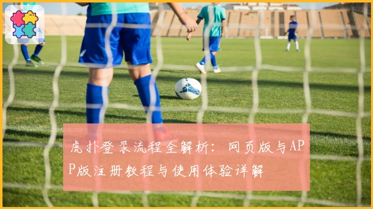 虎扑登录流程全解析：网页版与APP版注册教程与使用体验详解