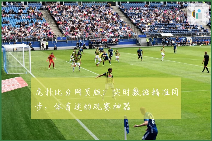 虎扑比分网页版：实时数据精准同步，体育迷的观赛神器