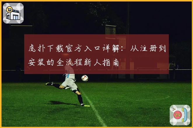 虎扑下载官方入口详解:从注册到安装的全流程新人指南