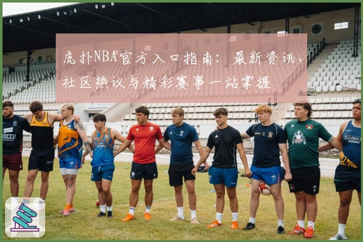 虎扑NBA官方入口指南：最新资讯、社区热议与精彩赛事一站掌握