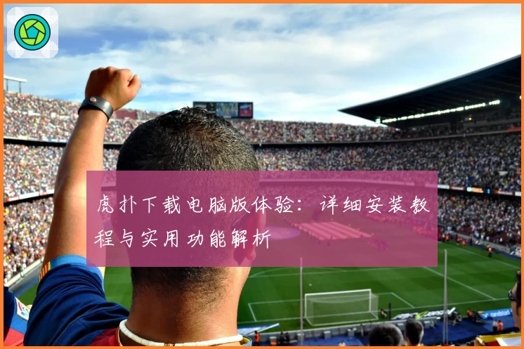 虎扑下载电脑版体验：详细安装教程与实用功能解析