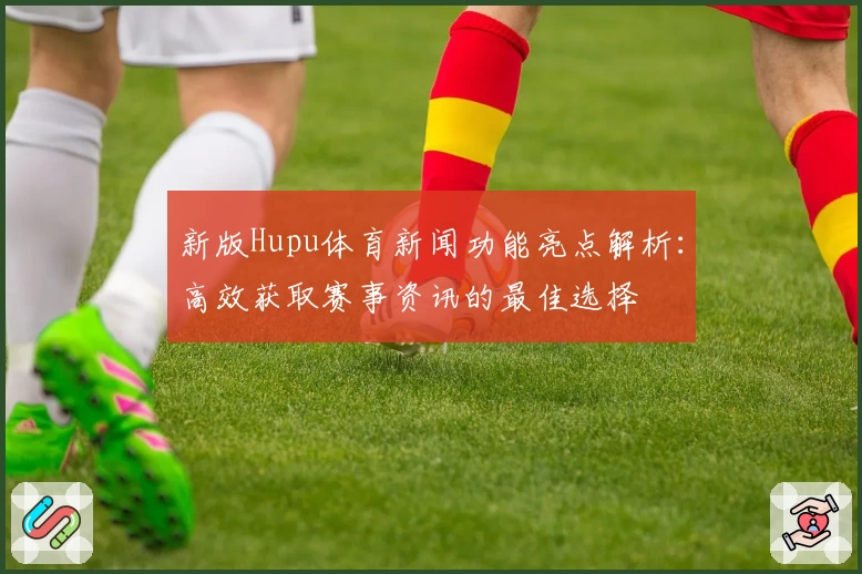 新版Hupu体育新闻功能亮点解析：高效获取赛事资讯的最佳选择