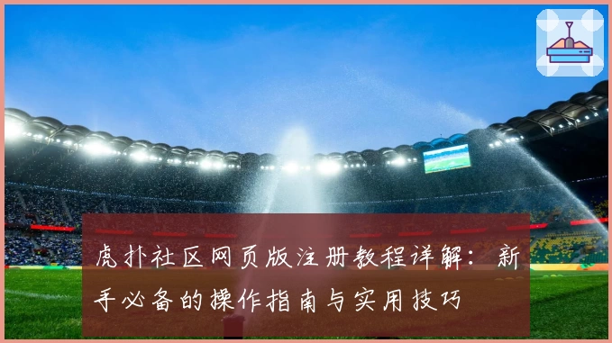 虎扑社区网页版注册教程详解：新手必备的操作指南与实用技巧