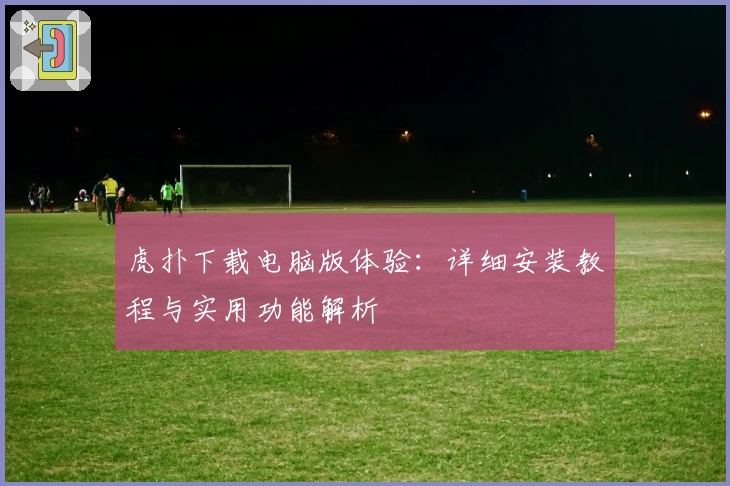 虎扑下载电脑版体验：详细安装教程与实用功能解析