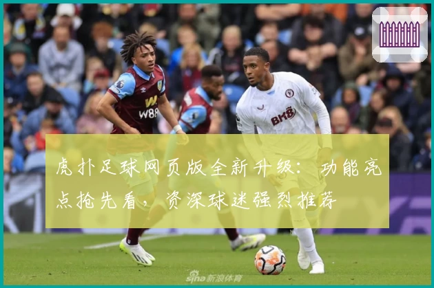 虎扑足球网页版全新升级：功能亮点抢先看，资深球迷强烈推荐