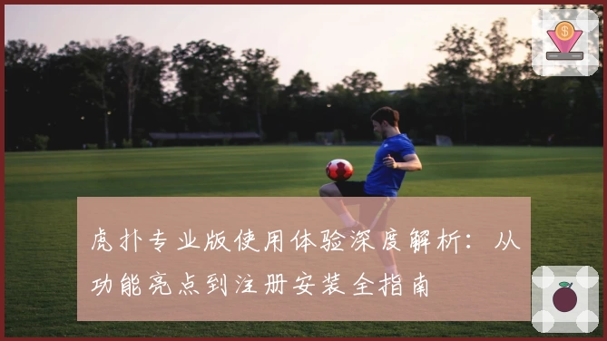 虎扑专业版使用体验深度解析：从功能亮点到注册安装全指南