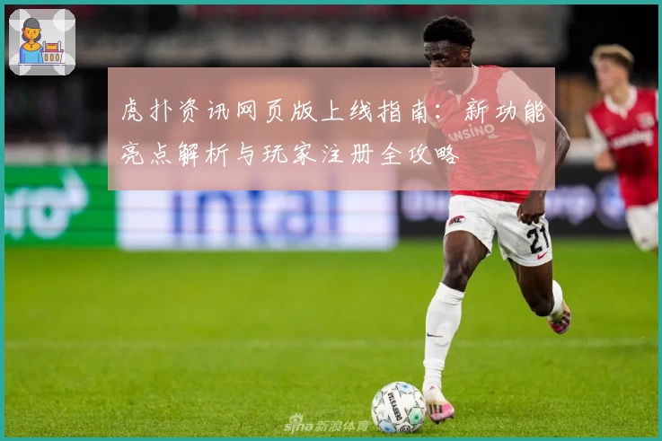 虎扑资讯网页版上线指南：新功能亮点解析与玩家注册全攻略